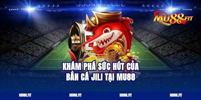 khám phá sức hút của bắn cá jili tại Mu88