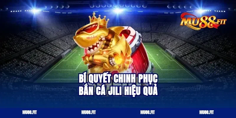 bí quyết chinh phục bắn cá jili hiệu quả