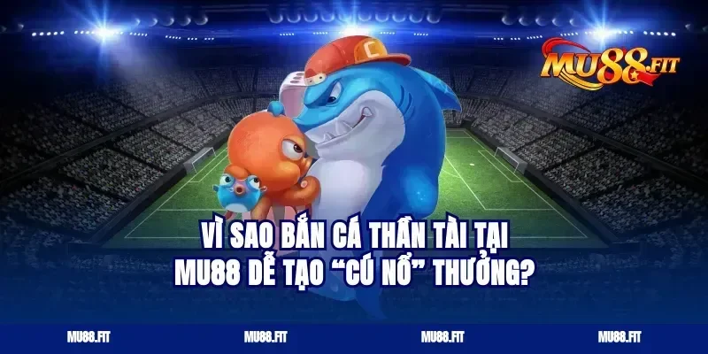 Vì sao bắn cá thần tài tại Mu88 dễ tạo “cú nổ” thưởng?