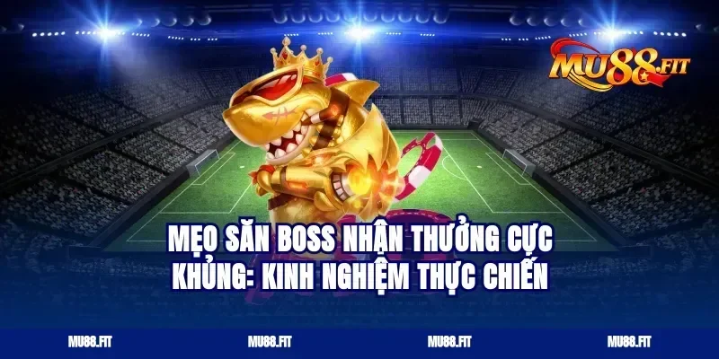Mẹo săn boss nhận thưởng cực khủng: kinh nghiệm thực chiến