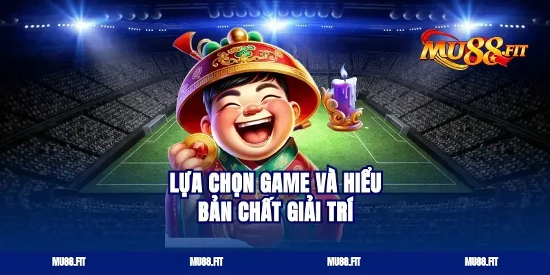 Lựa chọn game và hiểu bản chất giải trí