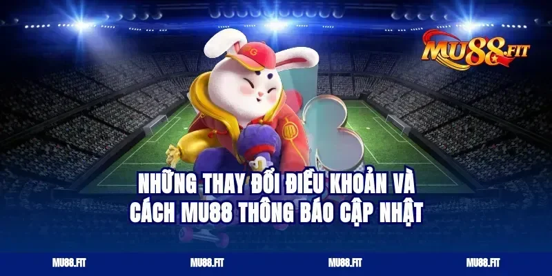 Những thay đổi điều khoản và cách Mu88 thông báo cập nhật
