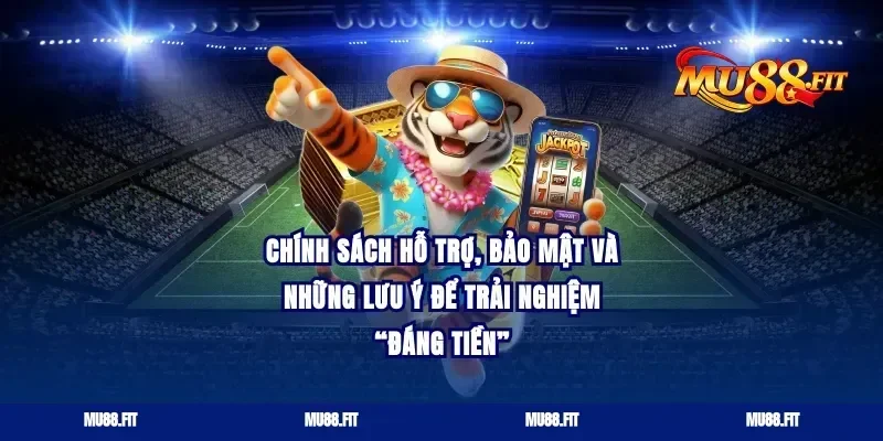 Chính sách hỗ trợ, bảo mật và những lưu ý để trải nghiệm “đáng tiền”