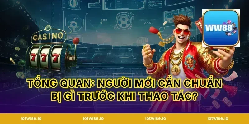 Tổng quan: Người mới cần chuẩn bị gì trước khi thao tác?
