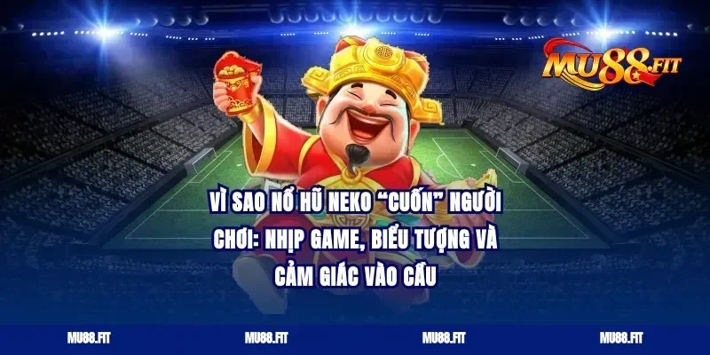 Vì sao nổ hũ neko “cuốn” người chơi: nhịp game, biểu tượng và cảm giác vào cầu