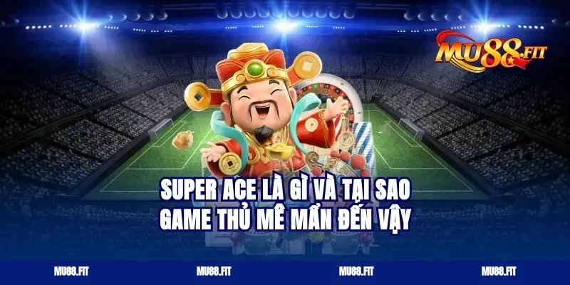 Super Ace là gì và tại sao game thủ mê mẩn đến vậy