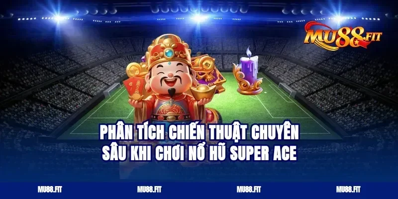 Phân tích chiến thuật chuyên sâu khi chơi nổ hũ super ace