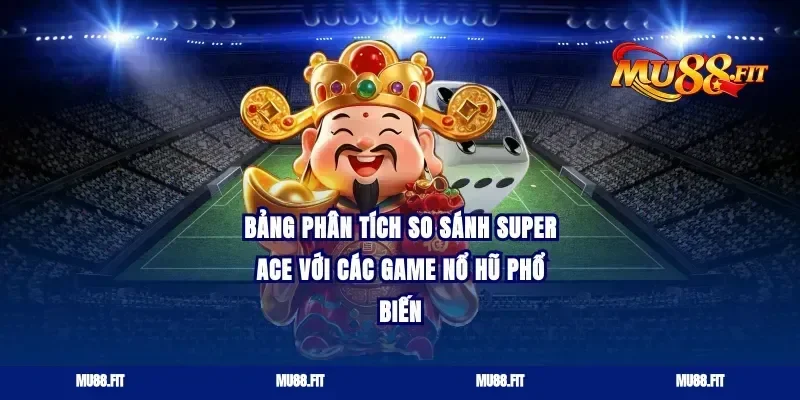 Bảng phân tích so sánh Super Ace với các game nổ hũ phổ biến