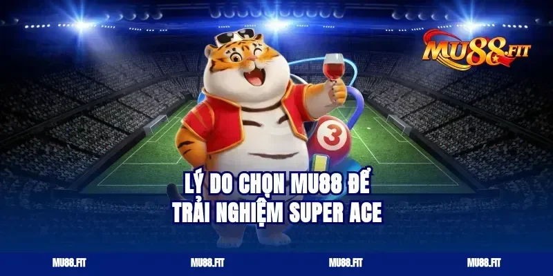 Lý do chọn Mu88 để trải nghiệm Super Ace