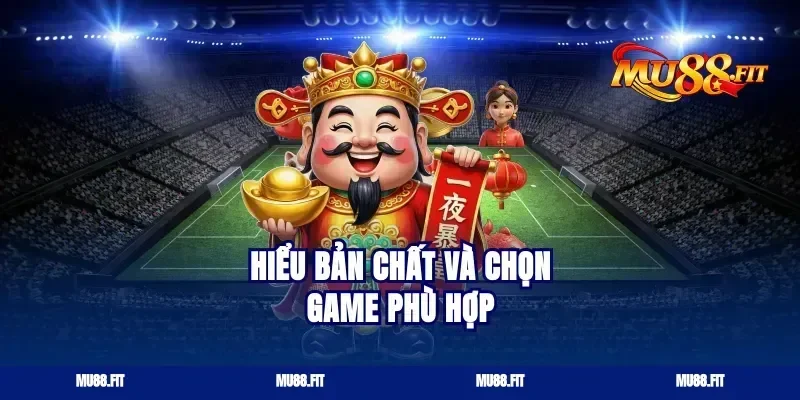 Hiểu bản chất và chọn game phù hợp