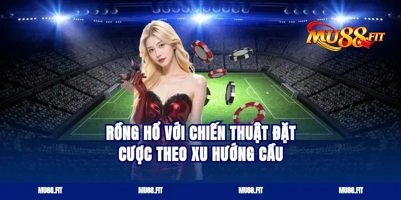 Rồng Hổ Với Chiến Thuật Đặt Cược Theo Xu Hướng Cầu