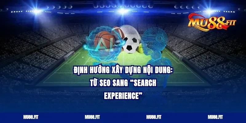 Định hướng xây dựng nội dung: từ SEO sang “Search Experience”