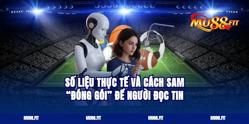 Số liệu thực tế và cách Sam “đóng gói” để người đọc tin