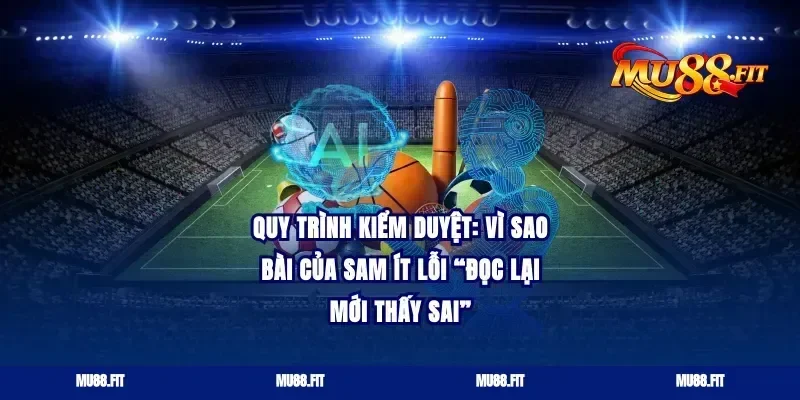 Quy trình kiểm duyệt: vì sao bài của Sam ít lỗi “đọc lại mới thấy sai”