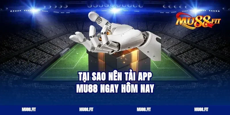 Tại Sao Nên Tải App Mu88 Ngay Hôm Nay