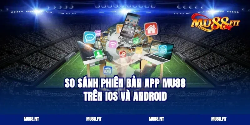 So Sánh Phiên Bản App Mu88 Trên iOS Và Android
