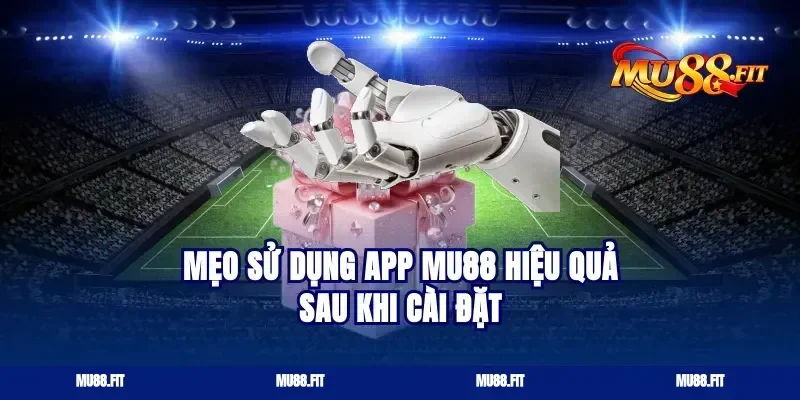 Mẹo Sử Dụng App Mu88 Hiệu Quả Sau Khi Cài Đặt